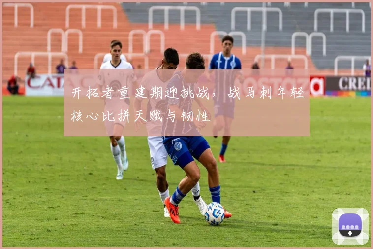 开拓者重建期迎挑战，战马刺年轻核心比拼天赋与韧性