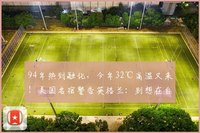 94年热到融化,今年32℃高温又来!美国名宿警告英格兰:别想在自家地盘偷走奖杯