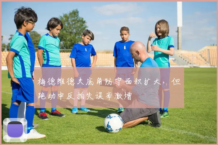 梅德维德夫底角防守面积扩大，但跑动中反拍失误率激增