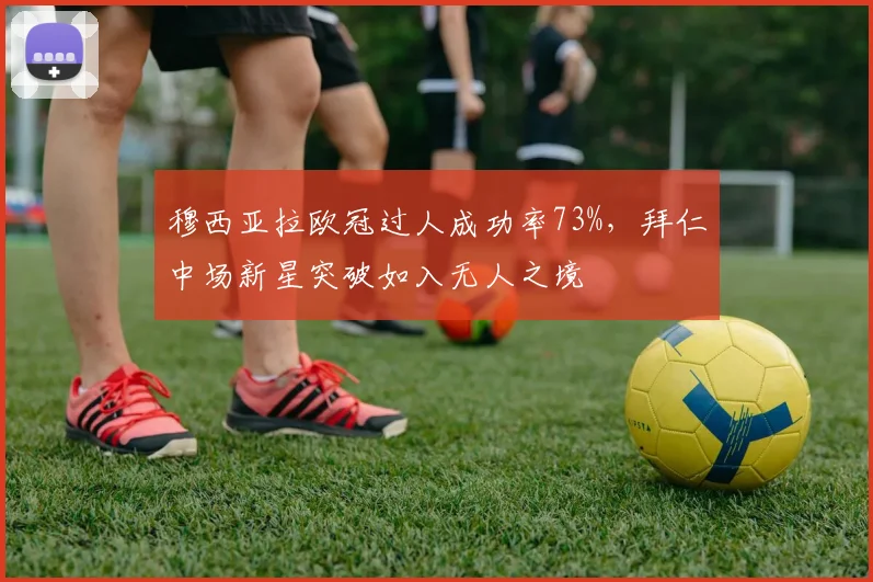 穆西亚拉欧冠过人成功率73%，拜仁中场新星突破如入无人之境