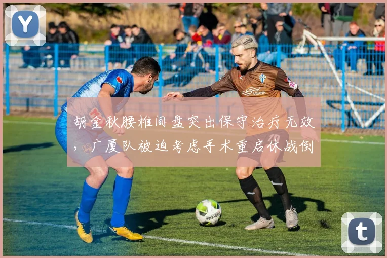 胡金秋腰椎间盘突出保守治疗无效,广厦队被迫考虑手术重启休战倒计时